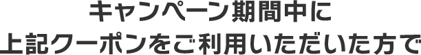 キャンペーン期間中に上記クーポンをご利用いただいた方で