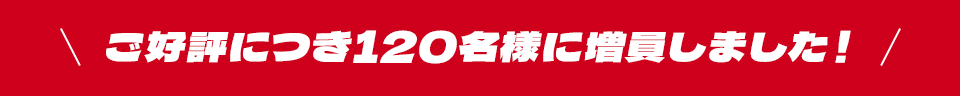 ご好評につき120名様に増員しました！