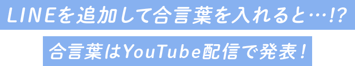 LINEを追加して合言葉を入れると…!? 合言葉はYouTube配信で発表!