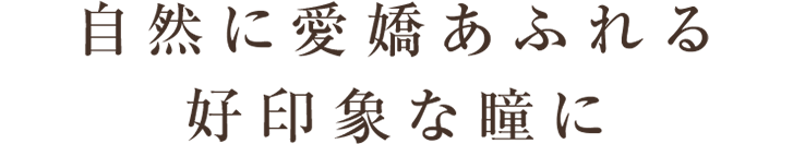 自然に愛嬌あふれる 好印象な瞳に